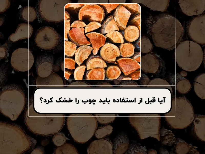 آیا قبل از استفاده باید چوب را خشک کرد؟