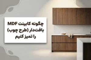 نحوه تمیز کردن کابینت ام دی اف برجسته (طرح چوب) بدون آسیب 2026