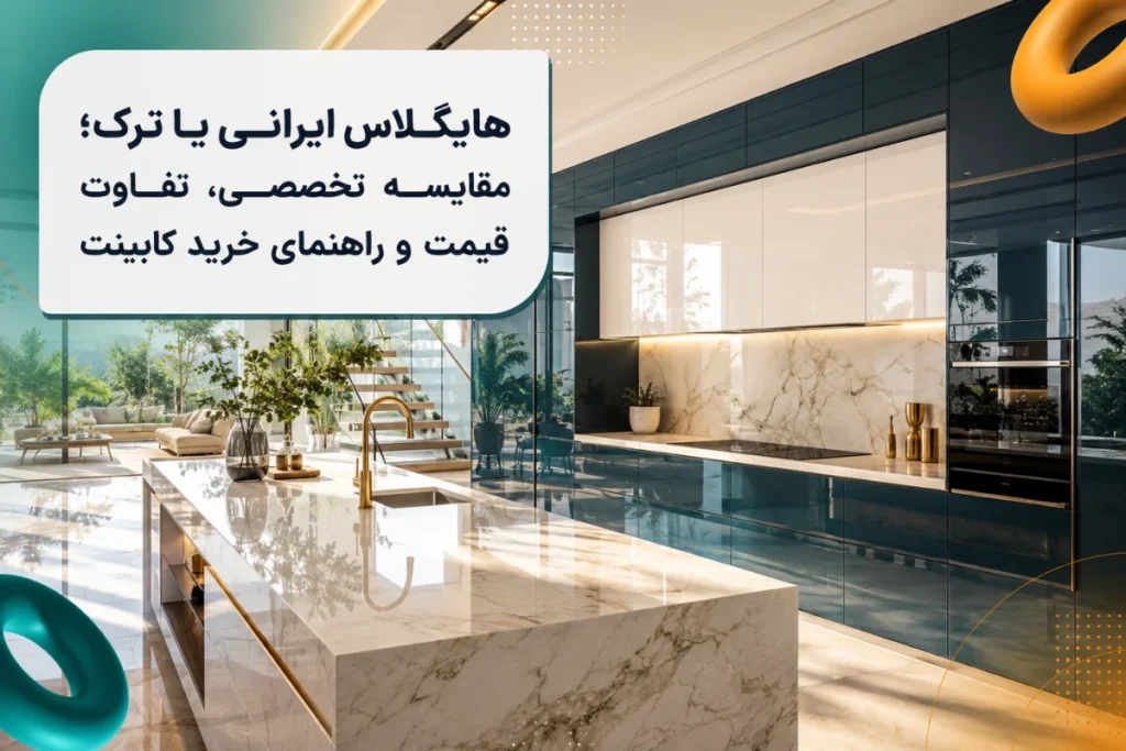 هایگلاس ایرانی یا ترک | مقایسه تخصصی، تفاوت قیمت و راهنمای خرید کابینت